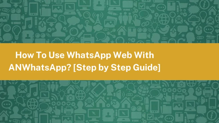 How To Use WhatsApp Web With ANWhatsApp? [Step by Step Guide]